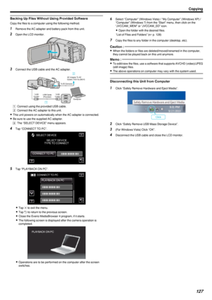 Page 127Backing Up Files Without Using Provided Software
Copy the files to a computer using the following method.
1Remove the AC adapter and battery pack from this unit.
2 Open the LCD monitor.
.
3Connect the USB cable and the AC adapter.
.
A Connect using the provided USB cable.
B  Connect the AC adapter to this unit.
0 This unit powers on automatically when the AC adapter is connected.
0 Be sure to use the supplied AC adapter.
C  The “SELECT DEVICE” menu appears.
4 Tap “CONNECT TO PC”.
.
5Tap “PLAYBACK ON...