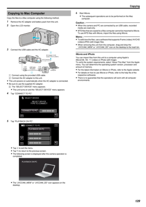 Page 129Copying to Mac Computer
Copy the files to a Mac computer using the following method.1 Remove the AC adapter and battery pack from this unit.
2 Open the LCD monitor.
.
3Connect the USB cable and the AC adapter.
.
A Connect using the provided USB cable.
B  Connect the AC adapter to this unit.
0 This unit powers on automatically when the AC adapter is connected.
0 Be sure to use the supplied AC adapter.
C  The “SELECT DEVICE” menu appears.
0 This unit turns on and the “SELECT DEVICE” menu appears.
4 Tap...