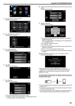 Page 137.
3Tap  001D on the lower right of the screen.
(Operation on this camera)
.
4Tap “COMMON Wi-Fi SETTING”.
(Operation on this camera)
.
5Tap “ACCESS POINTS”.
(Operation on this camera)
.
6Tap “ADD”.
(Operation on this camera)
.
7Tap “SEARCH”.
(Operation on this camera)
.
0The search results appear on the camera’s screen.
0 “UNABLE TO FIND THE ACCESS POINT” message appears if there
is no access point in the surrounding area.
8 Tap the name (SSID) of the desired access point from the list of search
results....