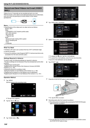 Page 144Record and Send Videos via E-mail (VIDEOMAIL)
Videos of up to 15 seconds can be recorded and sent via e-mail.
With this function, short videos can be delivered easily even on a daily basis, such as to show the growing up of small children to their distant
grandparents.
.Memo : 
0Specifications of the videos sent via video mail are as follows:
System: MP4
Video:
- H.264/MPEG-4 AVC baseline profile codec
- 640 x 360 resolution
- 30p frame rate
- 1 Mbps bit rate
Audio:
- Advanced Audio Coding (AAC) system
-...