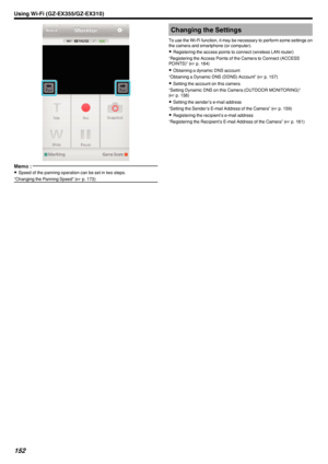 Page 152.
Memo : 
0Speed of the panning operation can be set in two steps.
“Changing the Panning Speed” ( A p. 173)Changing the Settings
To use the Wi-Fi function, it may be necessary to perform some settings on
the camera and smartphone (or computer).
0 Registering the access points to connect (wireless LAN router)
“Registering the Access Points of the Camera to Connect (ACCESS
POINTS)” ( A p. 164)
0 Obtaining a dynamic DNS account
“Obtaining a Dynamic DNS (DDNS) Account” ( A p. 157)
0 Setting the account on...