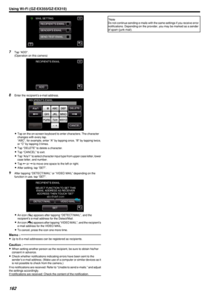 Page 162.
7Tap “ADD”.
(Operation on this camera)
.
8Enter the recipient’s e-mail address.
.
0Tap on the on-screen keyboard to enter characters. The character
changes with every tap.
“ABC”, for example, enter “A” by tapping once, “B” by tapping twice,
or “C” by tapping 3 times.
0 Tap “DELETE” to delete a character.
0 Tap “CANCEL” to exit.
0 Tap “A/a/1” to select character input type from upper case letter, lower
case letter, and number.
0 Tap  0026 or  0027 to move one space to the left or right.
0 After setting,...