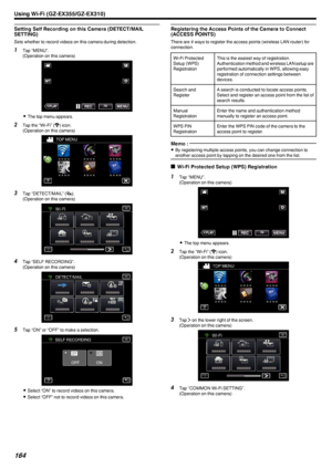 Page 164Setting Self Recording on this Camera (DETECT/MAILSETTING)
Sets whether to record videos on this camera during detection.
1 Tap “MENU”.
(Operation on this camera)
.
0The top menu appears.
2 Tap the “Wi-Fi” ( 0014
) icon.
(Operation on this camera)
.
3Tap “DETECT/MAIL” ( 0012).
(Operation on this camera)
.
4Tap “SELF RECORDING”.
(Operation on this camera)
.
5Tap “ON” or “OFF” to make a selection.
.
0Select “ON” to record videos on this camera.
0 Select “OFF” not to record videos on this camera....