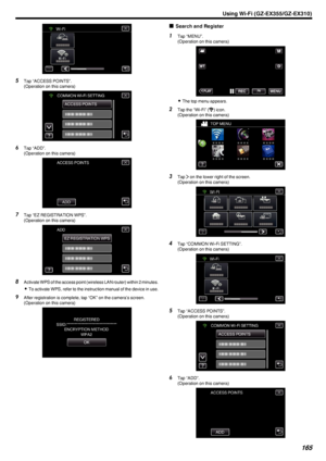 Page 165.
5Tap “ACCESS POINTS”.
(Operation on this camera)
.
6Tap “ADD”.
(Operation on this camera)
.
7Tap “EZ REGISTRATION WPS”.
(Operation on this camera)
.
8Activate WPS of the access point (wireless LAN router) within 2 minutes.
0 To activate WPS, refer to the instruction manual of the device in use.
9 After registration is complete, tap “OK” on the camera’s screen.
(Operation on this camera)
.
oSearch and Register1
Tap “MENU”.
(Operation on this camera)
.
0The top menu appears.
2 Tap the “Wi-Fi” ( 0014
)...