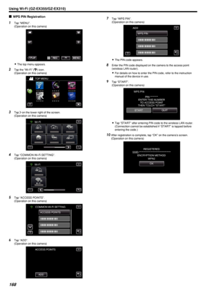 Page 168oWPS PIN Registration1
Tap “MENU”.
(Operation on this camera)
.
0The top menu appears.
2 Tap the “Wi-Fi” ( 0014
) icon.
(Operation on this camera)
.
3Tap  001D on the lower right of the screen.
(Operation on this camera)
.
4Tap “COMMON Wi-Fi SETTING”.
(Operation on this camera)
.
5Tap “ACCESS POINTS”.
(Operation on this camera)
.
6Tap “ADD”.
(Operation on this camera)
.
7Tap “WPS PIN”.
(Operation on this camera)
.
0The PIN code appears.
8 Enter the PIN code displayed on the camera to the access point...