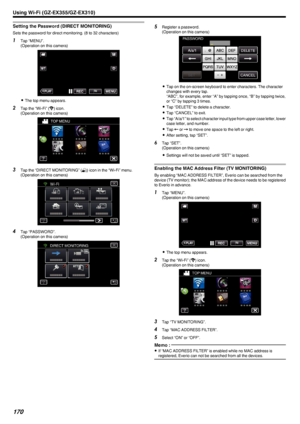 Page 170Setting the Password (DIRECT MONITORING)
Sets the password for direct monitoring. (8 to 32 characters)
1Tap “MENU”.
(Operation on this camera)
.
0The top menu appears.
2 Tap the “Wi-Fi” ( 0014
) icon.
(Operation on this camera)
.
3Tap the “DIRECT MONITORING” ( 0010) icon in the “Wi-Fi” menu.
(Operation on this camera)
.
4Tap “PASSWORD”.
(Operation on this camera)
.
5Register a password.
(Operation on this camera)
.
0Tap on the on-screen keyboard to enter characters. The character
changes with every tap....