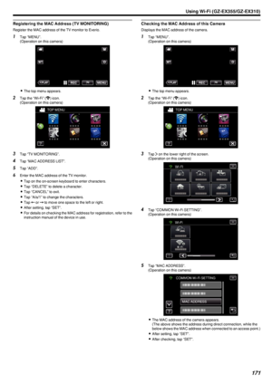 Page 171Registering the MAC Address (TV MONITORING)
Register the MAC address of the TV monitor to Everio.
1Tap “MENU”.
(Operation on this camera)
.
0The top menu appears.
2 Tap the “Wi-Fi” ( 0014
) icon.
(Operation on this camera)
.
3Tap “TV MONITORING”.
4 Tap “MAC ADDRESS LIST”.
5 Tap “ADD”.
6 Enter the MAC address of the TV monitor.
0 Tap on the on-screen keyboard to enter characters.
0 Tap “DELETE” to delete a character.
0 Tap “CANCEL” to exit.
0 Tap “A/a/1” to change the characters.
0 Tap  0026 or  0027 to...