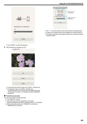 Page 181.
0Tap “CANCEL” to cancel the operation.
8 After transferring is complete, tap “OK”.
.
0To play back and check the video, tap “CHECK”. (Android only)
0 To upload the video, tap “SHARE”. (Android only)
Tap the desired service, then proceed to the uploading process.
To make use of a service, it is necessary to perform registration
beforehand.
o Transferring manually
You can set the length of transferred video. A  Tap “MANUAL” in step 5.
B  At the start point, enter the starting time of the video.
Specify...