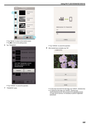 Page 185.
0Tap “Monitor” to return to the monitor screen.
0 Tap  003A
 to move to the setting screen.
6 Tap “TRANSFER”.
.
0Tap “CANCEL” to cancel the operation.
7 “TRANSFER” starts.
.
0Tap “CANCEL” to cancel the operation.
8 After transferring is complete, tap “OK”.
.
0To play back and check the still image, tap “CHECK”. (Android only)
0 To upload the still image, tap “SHARE”. (Android only)
Tap the desired service, then proceed to the uploading process.
To make use of a service, it is necessary to perform...