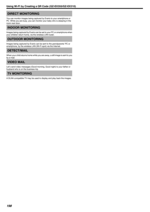Page 198DIRECT MONITORING
You can monitor images being captured by Everio to your smartphone or
PC. While you are busy, you can monitor your baby who is sleeping in the room next door.INDOOR MONITORING
Images being captured by Everio can be set to your PC or smartphone when
your children return home, via the wireless LAN router.
OUTDOOR MONITORING
Images being captured by Everio can be sent to the grandparents’ PC or
smartphone, by the wireless LAN (Wi-Fi spot) via the Internet.
DETECT/MAIL
When your child...