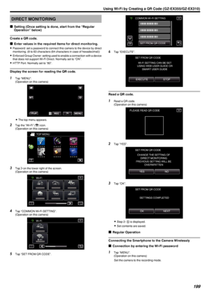 Page 199DIRECT MONITORING
o Setting (Once setting is done, start from the “Regular
Operation” below)
Create a QR code.
o Enter values in the required items for direct monitoring.
0 Password: set a password to connect this camera to the device by direct
monitoring. (8 to 63 characters (64 characters in case of hexadecimal))
0 Enforced Group Owner: setting used to enable a connection with a device
that does not support Wi-Fi Direct. Normally set to “ON”.
0 HTTP Port: Normally set to “80”.
Display the screen for...