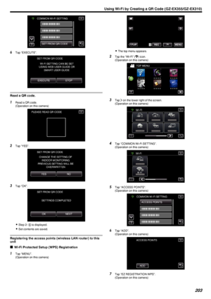 Page 203.
6Tap “EXECUTE”.
.
Read a QR code.
1Read a QR code.
(Operation on this camera)
.
2Tap “YES”.
.
3Tap “OK”.
.
0Step 2-  E is displayed.
0 Set contents are saved.
Registering the access points (wireless LAN router) to this
unit
o Wi-Fi Protected Setup (WPS) Registration
1
Tap “MENU”.
(Operation on this camera)
.
0 The top menu appears.
2 Tap the “Wi-Fi” ( 0014) icon.
(Operation on this camera)
.
3Tap  001D on the lower right of the screen.
(Operation on this camera)
.
4Tap “COMMON Wi-Fi SETTING”....