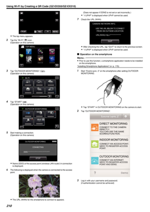 Page 210.
0The top menu appears.
2 Tap the “Wi-Fi” ( 0014) icon.
(Operation on this camera)
.
3Tap “OUTDOOR MONITORING” ( 000F).
(Operation on this camera)
.
4Tap “START” ( 000C).
(Operation on this camera)
.
5Start making a connection.
(Operation on this camera)
.
0Name (SSID) of the access point (wireless LAN router) in connection
is displayed.
6 The following is displayed when the camera is connected to the access
point.
.
0The URL (WAN) for the smartphone to connect to appears.
(Does not appear if DDNS is...