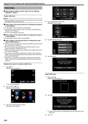 Page 216VIDEO MAIL
o Setting (Once setting is done, start from the “Regular
Operation” below)
Create a QR code.Memo : 
0 Perform operations in step 2 and 3 after creating a QR code, and read the
QR code one by one by the camera.
o Enter values in the required items for setting the recipient’s
e-mail address.
0 E-mail address: set the recipient’s e-mail address.
0 E-mail function: set the function of the e-mail that is transmitted to the
recipient’s e-mail address.
0 Up to 8 e-mail addresses can be set.
o Enter...