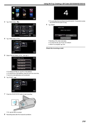 Page 219.
3Tap “VIDEO MAIL” ( 000E).
.
4 Tap “VIDEO MAIL ATTN.”.
.
5Select “DETECT/MAIL ATTN.”, then tap  0029.
.
0 To display the  0012 icon, tap the e-mail address.
0 To cancel the e-mail address, press the icon one more time.
0 Up to 8 e-mail addresses can be selected.
6 Tap “START” ( 000C).
.
7 Press the START/STOP button to start recording.
.
0Or, tap the REC on screen.
8 Recording starts after the 5-second countdown.
.
0You can allow the recording to be performed for 15 seconds or press
the START/STOP...