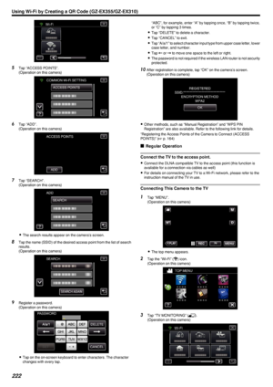 Page 222.
5Tap “ACCESS POINTS”.
(Operation on this camera)
.
6Tap “ADD”.
(Operation on this camera)
.
7Tap “SEARCH”.
(Operation on this camera)
.
0The search results appear on the camera’s screen.
8 Tap the name (SSID) of the desired access point from the list of search
results.
(Operation on this camera)
.
9Register a password.
(Operation on this camera)
.
0Tap on the on-screen keyboard to enter characters. The character
changes with every tap.
“ABC”, for example, enter “A” by tapping once, “B” by tapping...