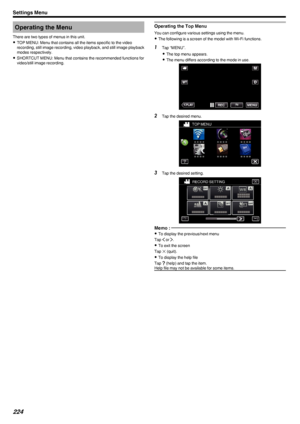 Page 224Operating the Menu
There are two types of menus in this unit. 0 TOP MENU: Menu that contains all the items specific to the video
recording, still image recording, video playback, and still image playback modes respectively.
0 SHORTCUT MENU: Menu that contains the recommended functions for
video/still image recording.Operating the Top Menu
You can configure various settings using the menu.
0 The following is a screen of the model with Wi-Fi functions.
1
Tap “MENU”.
0 The top menu appears.
0 The menu...