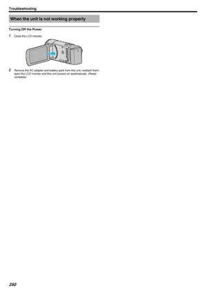 Page 250When the unit is not working properly
Turning Off the Power1 Close the LCD monitor.
.
2Remove the AC adapter and battery pack from this unit, reattach them,
open the LCD monitor and this unit powers on automatically. (Resetcomplete)
Troubleshooting250 