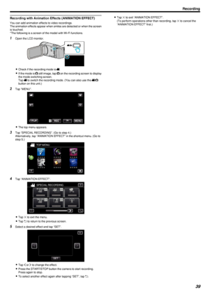 Page 39Recording with Animation Effects (ANIMATION EFFECT)
You can add animation effects to video recordings.
The animation effects appear when smiles are detected or when the screen
is touched.
*The following is a screen of the model with Wi-Fi functions.
1 Open the LCD monitor.
.
0Check if the recording mode is  0010.
0 If the mode is  0011 still image, tap  0011 on the recording screen to display
the mode switching screen.
Tap  0010 to switch the recording mode. (You can also use the  0010/0011
button on...