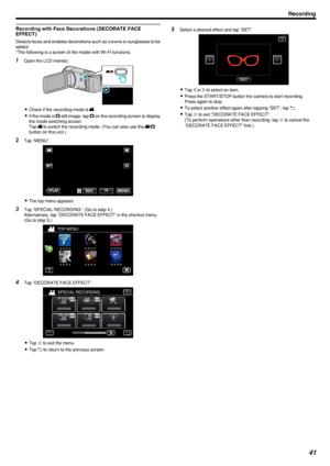 Page 41Recording with Face Decorations (DECORATE FACEEFFECT)
Detects faces and enables decorations such as crowns or sunglasses to be added.
*The following is a screen of the model with Wi-Fi functions.
1 Open the LCD monitor.
.
0Check if the recording mode is  0010.
0 If the mode is  0011 still image, tap  0011 on the recording screen to display
the mode switching screen.
Tap  0010 to switch the recording mode. (You can also use the  0010/0011
button on this unit.)
2 Tap “MENU”.
.
0The top menu appears.
3 Tap...