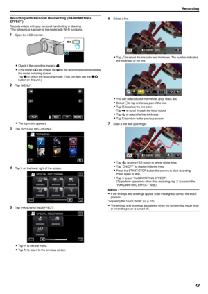 Page 43Recording with Personal Handwriting (HANDWRITING
EFFECT)
Records videos with your personal handwriting or drawing. *The following is a screen of the model with Wi-Fi functions.
1 Open the LCD monitor.
.
0Check if the recording mode is  0010.
0 If the mode is  0011 still image, tap  0011 on the recording screen to display
the mode switching screen.
Tap  0010 to switch the recording mode. (You can also use the  0010/0011
button on this unit.)
2 Tap “MENU”.
.
0The top menu appears.
3 Tap “SPECIAL...