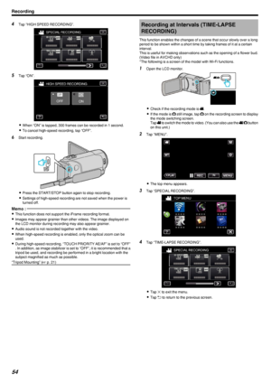 Page 544Tap “HIGH SPEED RECORDING”.
.
5Tap “ON”.
.
0When “ON” is tapped, 300 frames can be recorded in 1 second.
0 To cancel high-speed recording, tap “OFF”.
6 Start recording.
.
0Press the START/STOP button again to stop recording.
0 Settings of high-speed recording are not saved when the power is
turned off.
Memo : 
0 This function does not support the iFrame recording format.
0 Images may appear grainier than other videos. The image displayed on
the LCD monitor during recording may also appear grainier.
0...