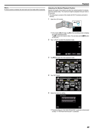 Page 69Memo : 
0Once a scene is marked, the next mark won’t be made within 5 seconds.Adjusting the Marked Playback Position
Specify the length of time before and after the marked position for playing
back the marked video. The maximum length of playback time per mark is20 seconds.
0 The following is a screen of the model with Wi-Fi functions and built-in
memory.
1 Open the LCD monitor.
.
0If the mode is  0011 still image, tap  0011 on the recording screen to display
the mode switching screen.
Tap  0010 to...