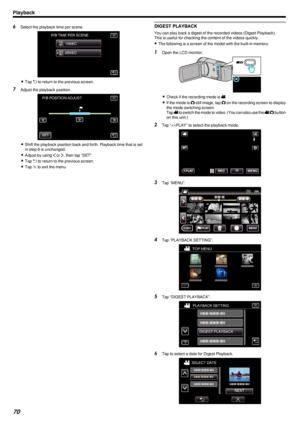 Page 706Select the playback time per scene.
.
0Tap  0029 to return to the previous screen.
7 Adjust the playback position.
.
0Shift the playback position back and forth. Playback time that is set
in step 6 is unchanged.
0 Adjust by using  001C or  001D, then tap “SET”.
0 Tap  0029 to return to the previous screen.
0 Tap  L to exit the menu.
DIGEST PLAYBACK
You can play back a digest of the recorded videos (Digest Playback).
This is useful for checking the content of the videos quickly.
0 The following is a...