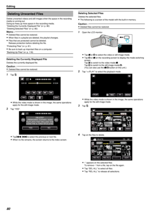 Page 80Deleting Unwanted Files
Delete unwanted videos and still images when the space in the recording
media is running out.
Doing so frees up more space in the recording media. “Deleting the Currently Displayed File” ( A p. 80)
“Deleting Selected Files” ( A p. 80)Memo : 
0
Deleted files cannot be restored.
0 When files in a playlist are deleted, the playlist changes.
0 Files that are protected cannot be deleted.
Release protection before deleting the file.
“Protecting Files” ( A p. 81)
0 Be sure to back up...