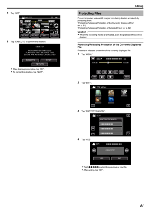 Page 815Tap “SET”.
.
6Tap “EXECUTE” to confirm the deletion.
.
0After deleting is complete, tap “OK”.
0 To cancel the deletion, tap “QUIT”.
Protecting Files
Prevent important videos/still images from being deleted accidently by
protecting them.
“Protecting/Releasing Protection of the Currently Displayed File” ( A  p. 81)
“Protecting/Releasing Protection of Selected Files” ( A p. 82)Caution : 
0
When the recording media is formatted, even the protected files will be
deleted.
Protecting/Releasing Protection of...