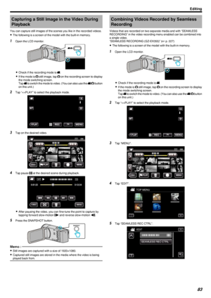 Page 83Capturing a Still Image in the Video DuringPlayback
You can capture still images of the scenes you like in the recorded videos.
0 The following is a screen of the model with the built-in memory.1
Open the LCD monitor.
.
0Check if the recording mode is  0010.
0 If the mode is  0011 still image, tap  0011 on the recording screen to display
the mode switching screen.
Tap  0010 to switch the mode to video. (You can also use the  0010/0011  button
on this unit.)
2 Tap “