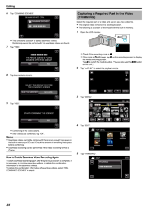 Page 846Tap “COMBINE SCENES”.
.
0This unit starts a search to detect seamless videos.
Combining cannot be performed if no seamless videos are found.
7 Tap “YES”.
.
8Tap the media to store to.
.
9Tap “YES”.
.
0Combining of the videos starts.
0 After videos are combined, tap “OK”.
Memo : 
0Seamless videos cannot be combined if there is not enough free space in
the built-in memory or SD card. Check the amount of remaining free spacebefore combining.
0 Seamless recording can be performed if the video recording...