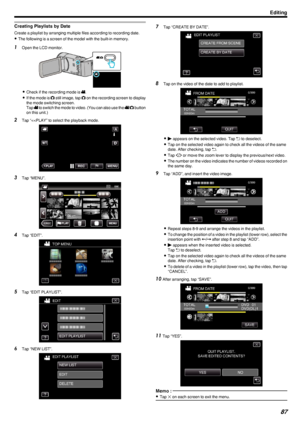 Page 87Creating Playlists by Date
Create a playlist by arranging multiple files according to recording date.
0 The following is a screen of the model with the built-in memory.
1
Open the LCD monitor.
.
0Check if the recording mode is  0010.
0 If the mode is  0011 still image, tap  0011 on the recording screen to display
the mode switching screen.
Tap  0010 to switch the mode to video. (You can also use the  0010/0011  button
on this unit.)
2 Tap “