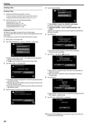 Page 92Creating a Disc
Creating a Disc
1Preparing a BD Writer (External Blu-ray Drive)
0 Insert a new disc into the BD writer (external Blu-ray drive).
“Preparing a BD Writer (External Blu-ray Drive)” ( A p. 91)
2 Copy files to the disc with the following methods.
“Copying All Files” ( A p. 92)
“Copying Files by Date” ( A p. 93)
“Copying Selected Playlists” ( A p. 95)
“Copying Selected Files” ( A p. 96)
Copying All Files
All videos or still images recorded on this unit will be copied.
You can also select and...