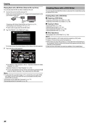 Page 98Playing Back with a BD Writer (External Blu-ray Drive)
You can play back the Blu-ray discs created on this unit.
1Connect this unit to the BD write and TV.
(If this unit is not connected to a TV, images can be played back on theLCD monitor of this unit.)
.
“Preparing a BD Writer (External Blu-ray Drive)” ( A p. 91)
“Connecting to and Viewing on TV” ( A p. 77)
0 Insert a disc to play back into the BD writer.
2 Tap “PLAYBACK” in the “BACK-UP” menu.
.
0An index screen (thumbnail display) of the videos in...