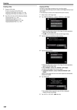 Page 100Creating a Disc1Prepare a DVD writer.
0 Insert a new disc into the DVD writer.
“Preparing a DVD Writer (CU-VD3)” ( A p. 99)
“Preparing a DVD Writer (CU-VD50)” ( A p. 99)
2 Copy files to the disc with the following methods.
“Copying All Files” ( A p. 100)
“Copying Files by Date” ( A p. 101)
“Copying Selected Playlists” ( A p. 102)
“Copying Selected Files” ( A p. 104)Copying All Files
All videos or still images recorded on this unit will be copied.
You can also select and copy only the videos or still...