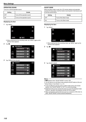 Page 110OPERATION SOUND
Turns on or off the operation sound.
SettingDetailsOFFTurns off the operation sound.ONTurns on the operation sound.
Displaying the Item
1Tap “MENU”.
.
0When entering from the recording mode, tap “MENU” again as the
shortcut menu appears.
2 Tap “ Q
”.
.
3 Tap “OPERATION SOUND”.
.
SILENT MODE
When the Silent mode is used, the LCD monitor darkens and operation
sounds will not be output. Use this mode to record quietly in dark places such as during a performance.
SettingDetailsOFFTurns off...