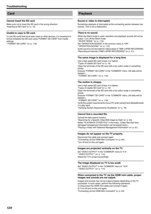 Page 124Card
Cannot insert the SD card.
Make sure not to insert the SD card in the wrong direction.
“Inserting an SD Card” ( A p. 15)
Unable to copy to SD card.
To use SD cards that have been used on other devices, it is necessary to
format (initialize) the SD card using “FORMAT SD CARD” from media
settings.
“ FORMAT SD CARD ” ( A p. 116)
Playback
Sound or video is interrupted.
Sometimes playback is interrupted at the connecting section between two
scenes. This is not a malfunction.
There is no sound.
When the...