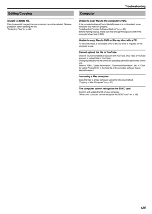 Page 125Editing/Copying
Unable to delete file.
Files (videos/still images) that are protected cannot be deleted. Release
protection before deleting the file.
“Protecting Files” ( A p. 68)
Computer
Unable to copy files to the computer’s HDD.
If the provided software Everio MediaBrowser 4 is not installed, some
functions may not work properly.
“Installing the Provided Software (Built-in)” ( A p. 80)
Before making backup, make sure that enough free space is left in the computer's hard disk (HDD).
Unable to copy...