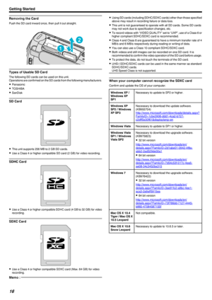 Page 16Removing the Card
Push the SD card inward once, then pull it out straight..
Types of Usable SD Card
The following SD cards can be used on this unit.
Operations are confirmed on the SD cards from the following manufacturers.
0 Panasonic
0 TOSHIBA
0 SanDisk
SD Card
.
0 This unit supports 256 MB to 2 GB SD cards.
0 Use a Class 4 or higher compatible SD card (2 GB) for video recording.
SDHC Card
.
0 Use a Class 4 or higher compatible SDHC card (4 GB to 32 GB) for video
recording.
SDXC Card
.
0 Use a Class 4...