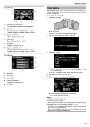 Page 19Index Screen
.
1Video/Still Image Mode Button
0 Switches between video and still image modes.
2 Date Button
“Operation Buttons for Video Playback” ( A p. 58)
“Operation Buttons for Still Image Playback” ( A p. 62)
3 Playback Mode Button
0 Switches to the playback mode.
4 Delete Button
“Deleting Selected Files” ( A p. 67)
5 Menu Button
“Operating the Menu” ( A p. 88)
6 Page Forward/Back Button
“Operation Buttons for Video Playback” ( A p. 58)
“Operation Buttons for Still Image Playback” ( A p. 62)
Menu...