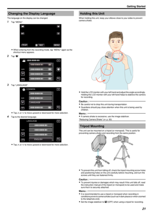 Page 21Changing the Display Language
The language on the display can be changed.1 Tap “MENU”.
.
0When entering from the recording mode, tap “MENU” again as the
shortcut menu appears.
2 Tap “ Q
”.
.
3 Tap “LANGUAGE”.
.
0Tap  3 or  2 to move upward or downward for more selection.
4 Tap to the desired language.
.
0Tap  3 or  2 to move upward or downward for more selection.
Holding this Unit
When holding this unit, keep your elbows close to your sides to prevent
camera shake.
.
0Hold the LCD monitor with your left...
