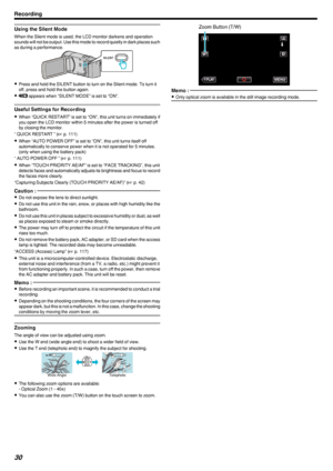 Page 30Using the Silent Mode
When the Silent mode is used, the LCD monitor darkens and operation
sounds will not be output. Use this mode to record quietly in dark places such as during a performance.
.
0Press and hold the SILENT button to turn on the Silent mode. To turn it
off, press and hold the button again.
0 T  appears when “SILENT MODE” is set to “ON”.
Useful Settings for Recording
0 When “QUICK RESTART” is set to “ON”, this unit turns on immediately if
you open the LCD monitor within 5 minutes after the...