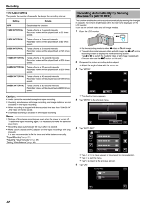 Page 52Time-Lapse Setting
The greater the number of seconds, the longer the recording interval.
SettingDetailsOFFDeactivates the function.1SEC INTERVALTakes a frame at 1-second intervals.
Recorded videos will be played back at 25 times
speed.2SEC INTERVALTakes a frame at 2-second intervals.
Recorded videos will be played back at 50 times
speed.5SEC INTERVALTakes a frame at 5-second intervals.
Recorded videos will be played back at 125 times
speed.10SEC INTERVALTakes a frame at 10-second intervals.
Recorded...