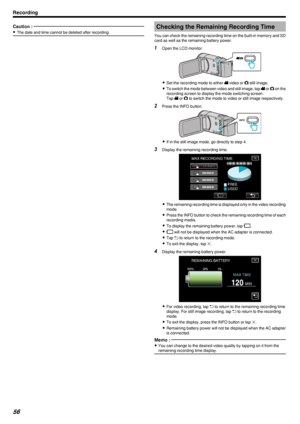 Page 56Caution : 
0The date and time cannot be deleted after recording.Checking the Remaining Recording Time
You can check the remaining recording time on the built-in memory and SD
card as well as the remaining battery power.1 Open the LCD monitor.
.
0Set the recording mode to either  A video or  B still image.
0 To switch the mode between video and still image, tap  A or  B on the
recording screen to display the mode switching screen.
Tap  A or  B to switch the mode to video or still image respectively.
2...