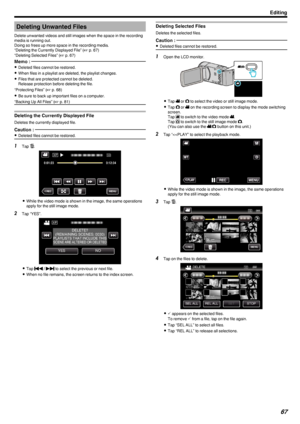 Page 67Deleting Unwanted Files
Delete unwanted videos and still images when the space in the recording
media is running out.
Doing so frees up more space in the recording media. “Deleting the Currently Displayed File” ( A p. 67)
“Deleting Selected Files” ( A p. 67)Memo : 
0
Deleted files cannot be restored.
0 When files in a playlist are deleted, the playlist changes.
0 Files that are protected cannot be deleted.
Release protection before deleting the file.
“Protecting Files” ( A p. 68)
0 Be sure to back up...