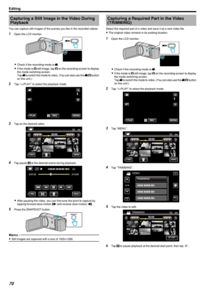 Page 70Capturing a Still Image in the Video DuringPlayback
You can capture still images of the scenes you like in the recorded videos.1 Open the LCD monitor.
.
0Check if the recording mode is  A.
0 If the mode is  B still image, tap  B on the recording screen to display
the mode switching screen.
Tap  A to switch the mode to video. (You can also use the  A/B  button
on this unit.)
2 Tap “