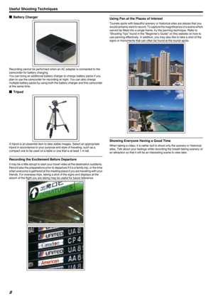 Page 8oBattery Charger
.
Recording cannot be performed when an AC adapter is connected to the
camcorder for battery charging.
You can bring an additional battery charger to charge battery packs if you
plan to use the camcorder for recording at night. You can also charge
multiple battery packs by using both the battery charger and this camcorder
at the same time.
o Tripod
.
A tripod is an essential item to take stable images. Select an appropriate
tripod in accordance to your purpose and style of traveling,...