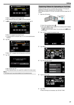 Page 71.
0When “A” is tapped, the start point is set.
0 After setting the start point, tap  d to continue playback.
7 Tap  e to pause playback at the desired end point, then tap “B”.
.
0When “B” is tapped, the end point is set.
0 To reset the start or end point, tap “A” or “B” at the desired scene
(position).
8 Tap “SET”.
.
0When “SET” is tapped, the trimming area is confirmed.
9 Tap “YES”.
.
0After copying, tap “OK”.
0 When copying finishes, the copied file is added to the index screen.
Memo : 
0
The division...