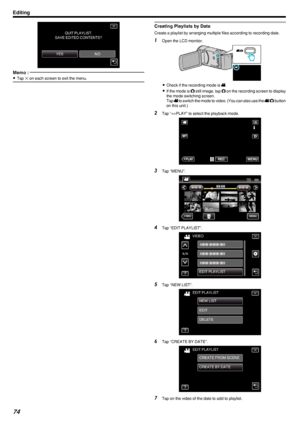 Page 74.
Memo : 
0Tap  L on each screen to exit the menu.Creating Playlists by Date
Create a playlist by arranging multiple files according to recording date.
1
Open the LCD monitor.
.
0Check if the recording mode is  A.
0 If the mode is  B still image, tap  B on the recording screen to display
the mode switching screen.
Tap  A to switch the mode to video. (You can also use the  A/B  button
on this unit.)
2 Tap “